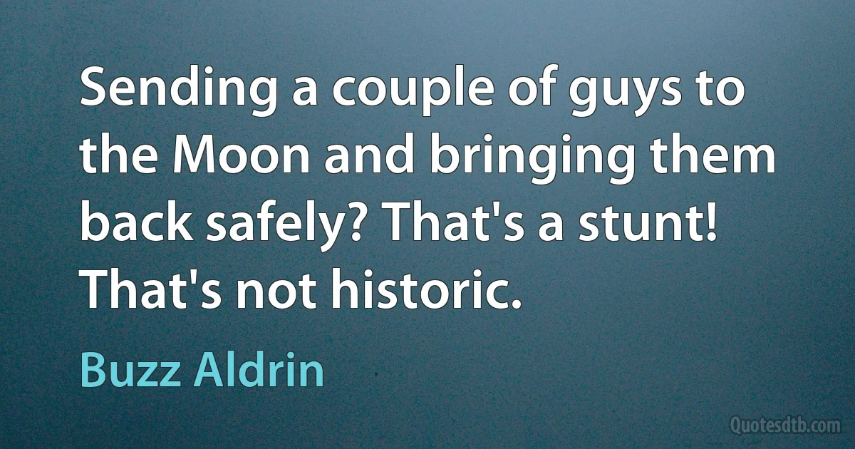 Sending a couple of guys to the Moon and bringing them back safely? That's a stunt! That's not historic. (Buzz Aldrin)