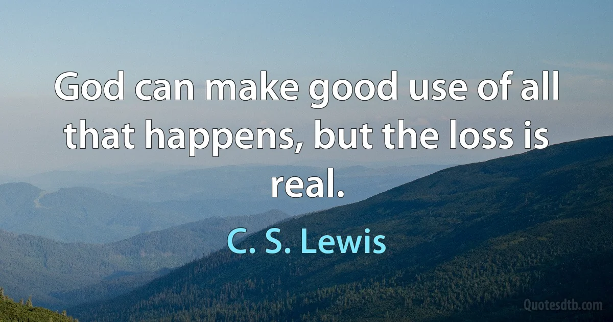 God can make good use of all that happens, but the loss is real. (C. S. Lewis)