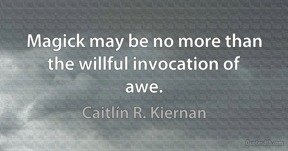 Magick may be no more than the willful invocation of awe. (Caitlín R. Kiernan)