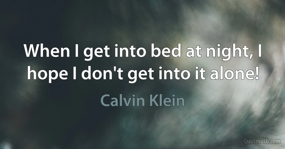 When I get into bed at night, I hope I don't get into it alone! (Calvin Klein)