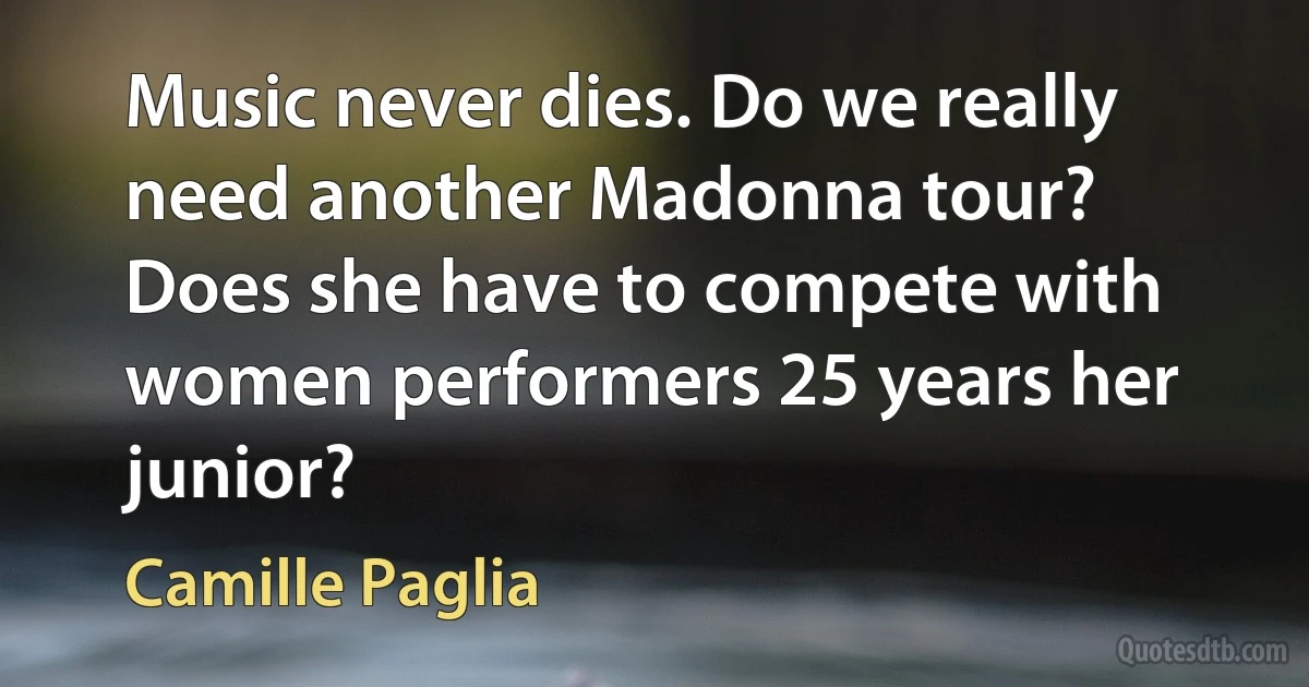 Music never dies. Do we really need another Madonna tour? Does she have to compete with women performers 25 years her junior? (Camille Paglia)