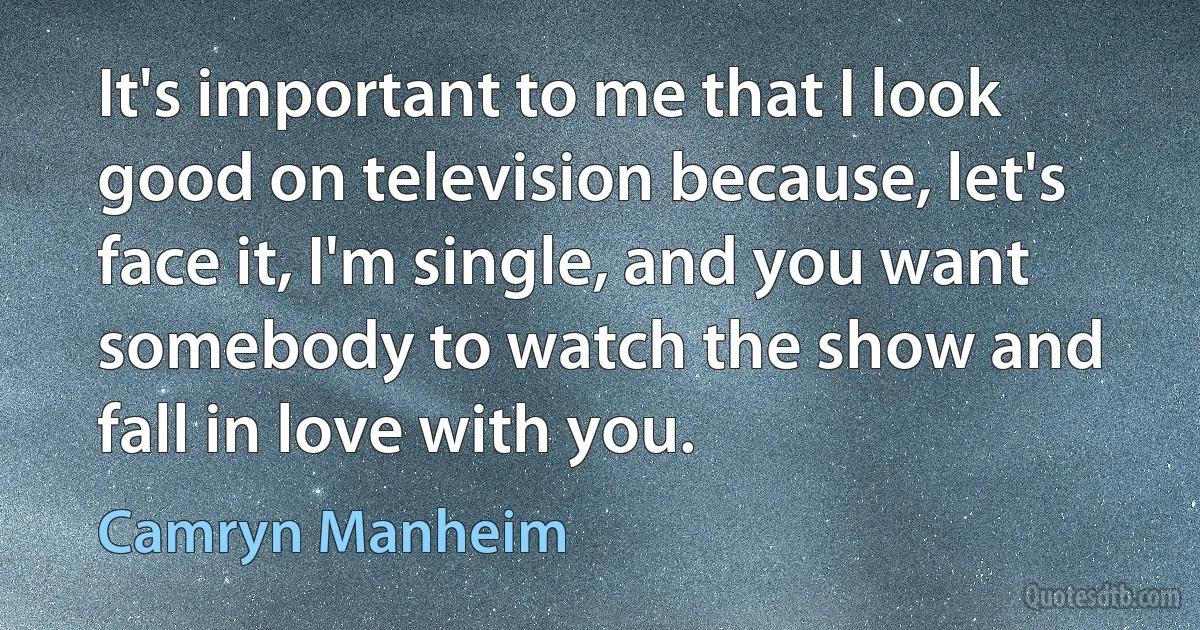 It's important to me that I look good on television because, let's face it, I'm single, and you want somebody to watch the show and fall in love with you. (Camryn Manheim)