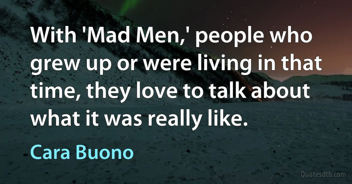 With 'Mad Men,' people who grew up or were living in that time, they love to talk about what it was really like. (Cara Buono)