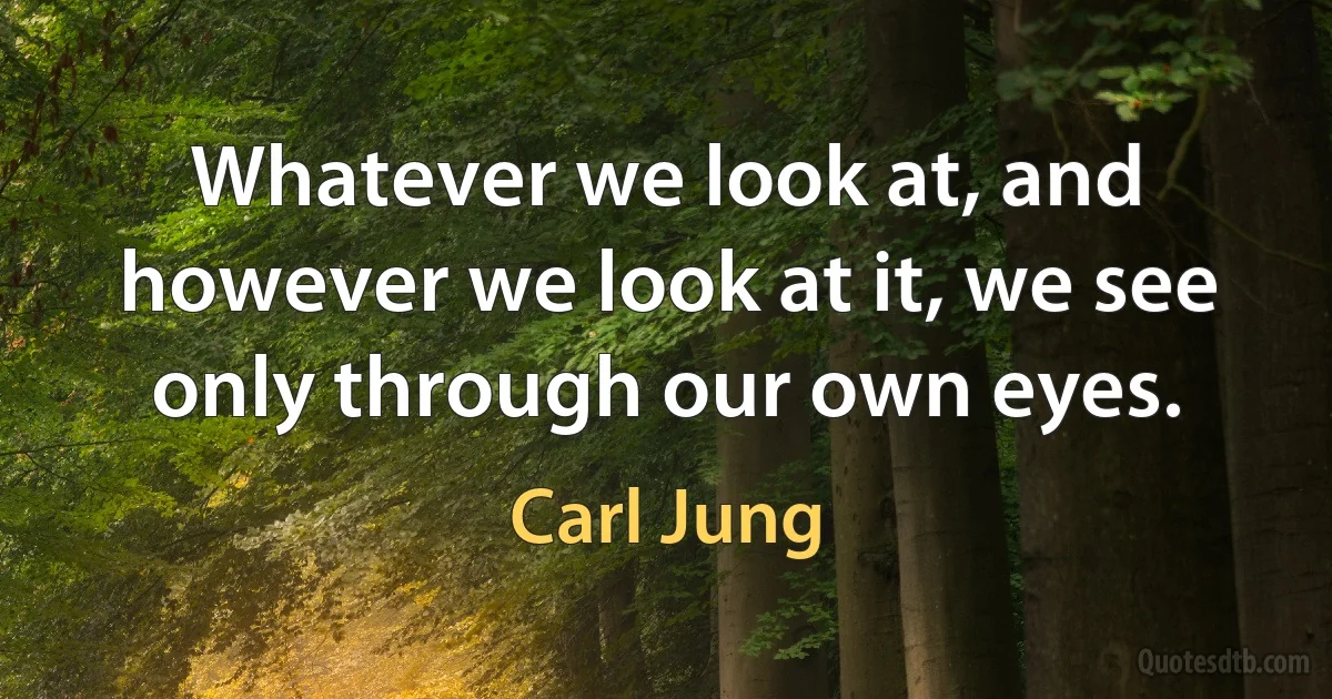 Whatever we look at, and however we look at it, we see only through our own eyes. (Carl Jung)