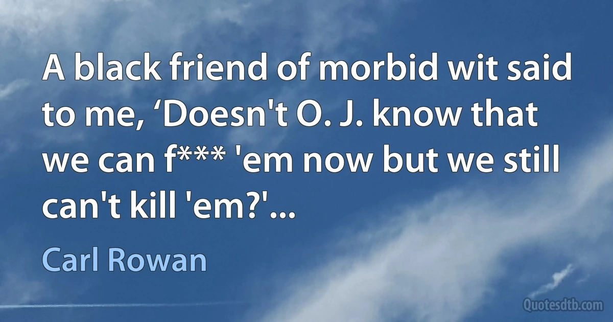 A black friend of morbid wit said to me, ‘Doesn't O. J. know that we can f*** 'em now but we still can't kill 'em?'... (Carl Rowan)