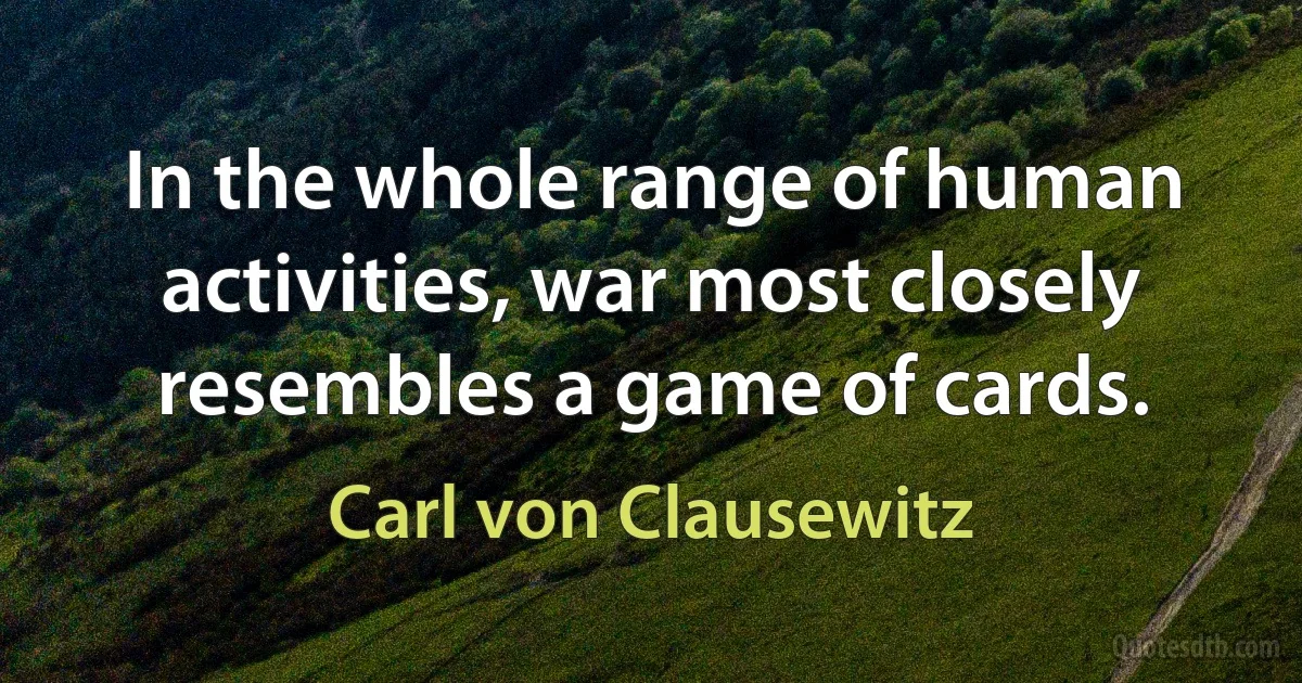 In the whole range of human activities, war most closely resembles a game of cards. (Carl von Clausewitz)