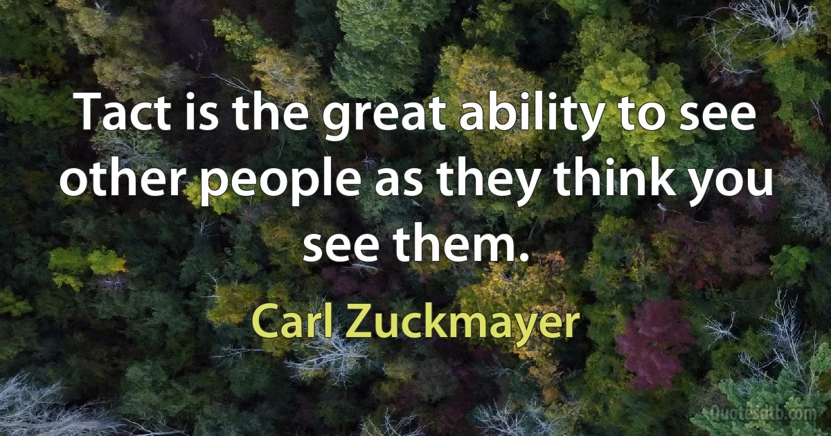 Tact is the great ability to see other people as they think you see them. (Carl Zuckmayer)