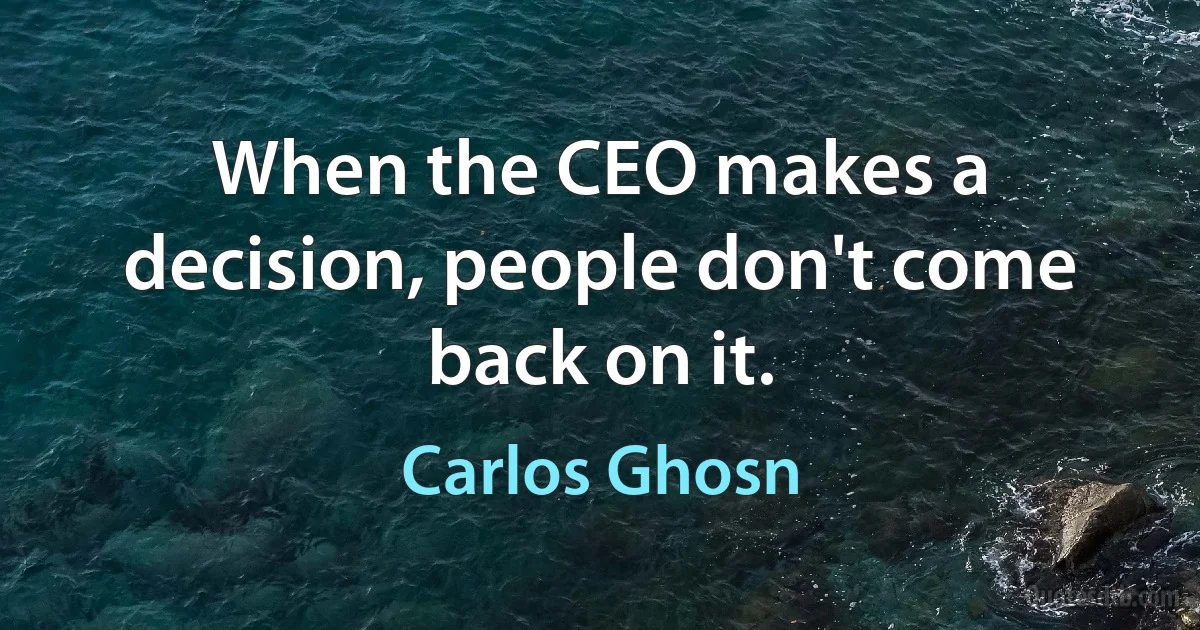 When the CEO makes a decision, people don't come back on it. (Carlos Ghosn)