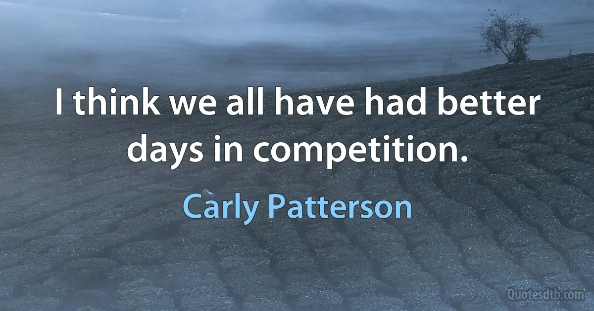 I think we all have had better days in competition. (Carly Patterson)