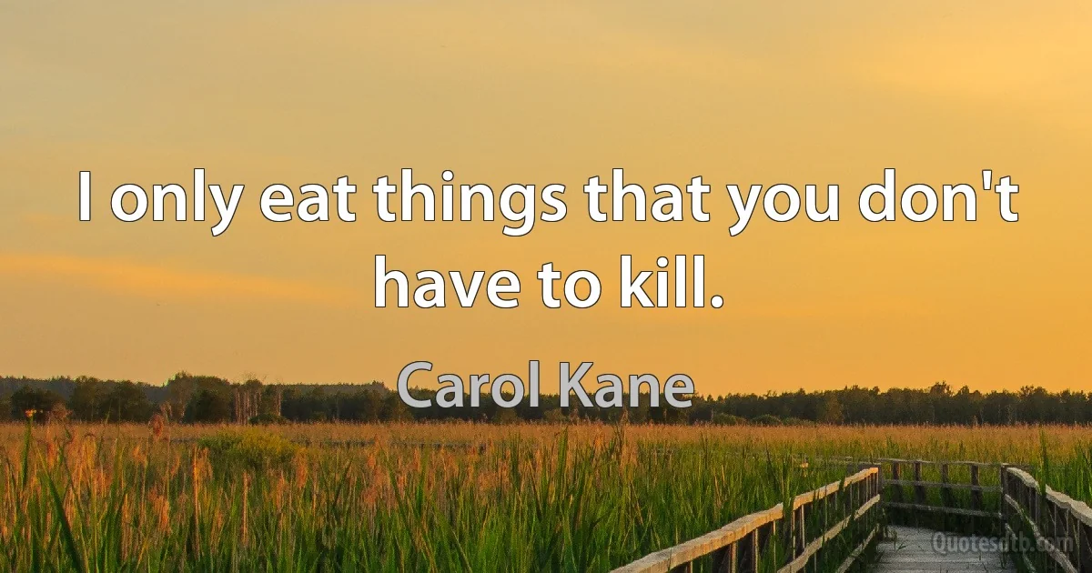 I only eat things that you don't have to kill. (Carol Kane)