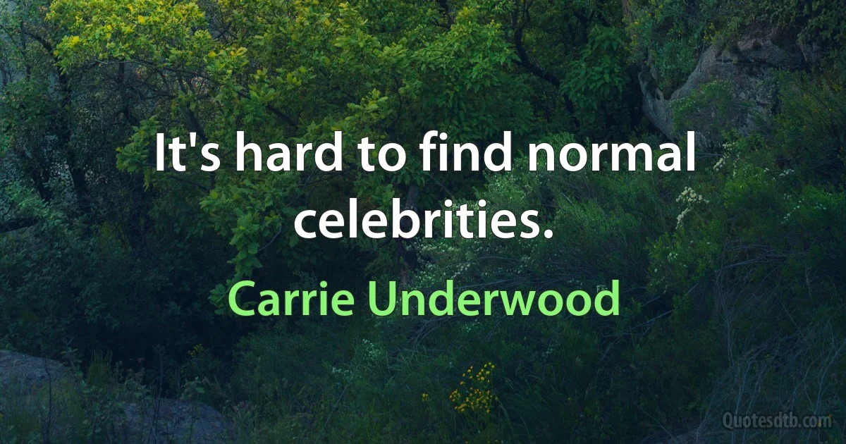 It's hard to find normal celebrities. (Carrie Underwood)