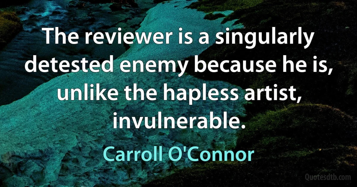 The reviewer is a singularly detested enemy because he is, unlike the hapless artist, invulnerable. (Carroll O'Connor)