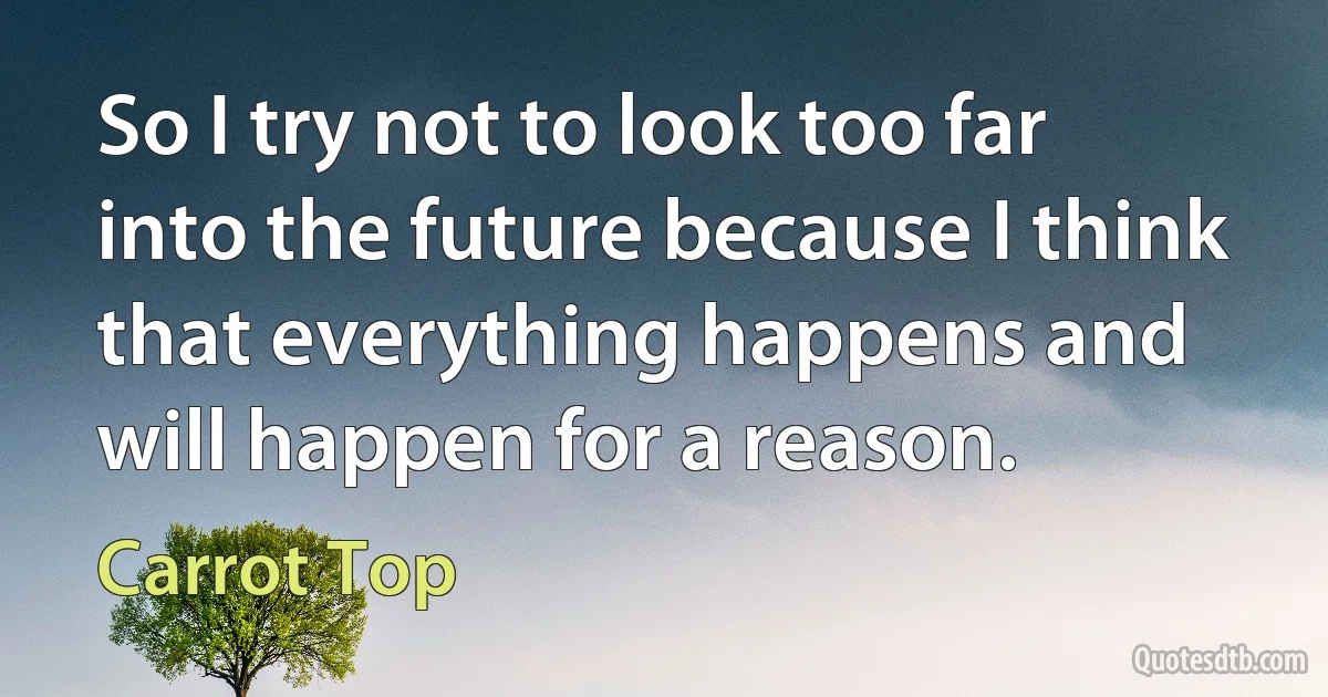 So I try not to look too far into the future because I think that everything happens and will happen for a reason. (Carrot Top)