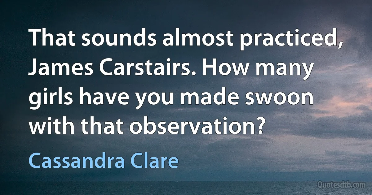 That sounds almost practiced, James Carstairs. How many girls have you made swoon with that observation? (Cassandra Clare)