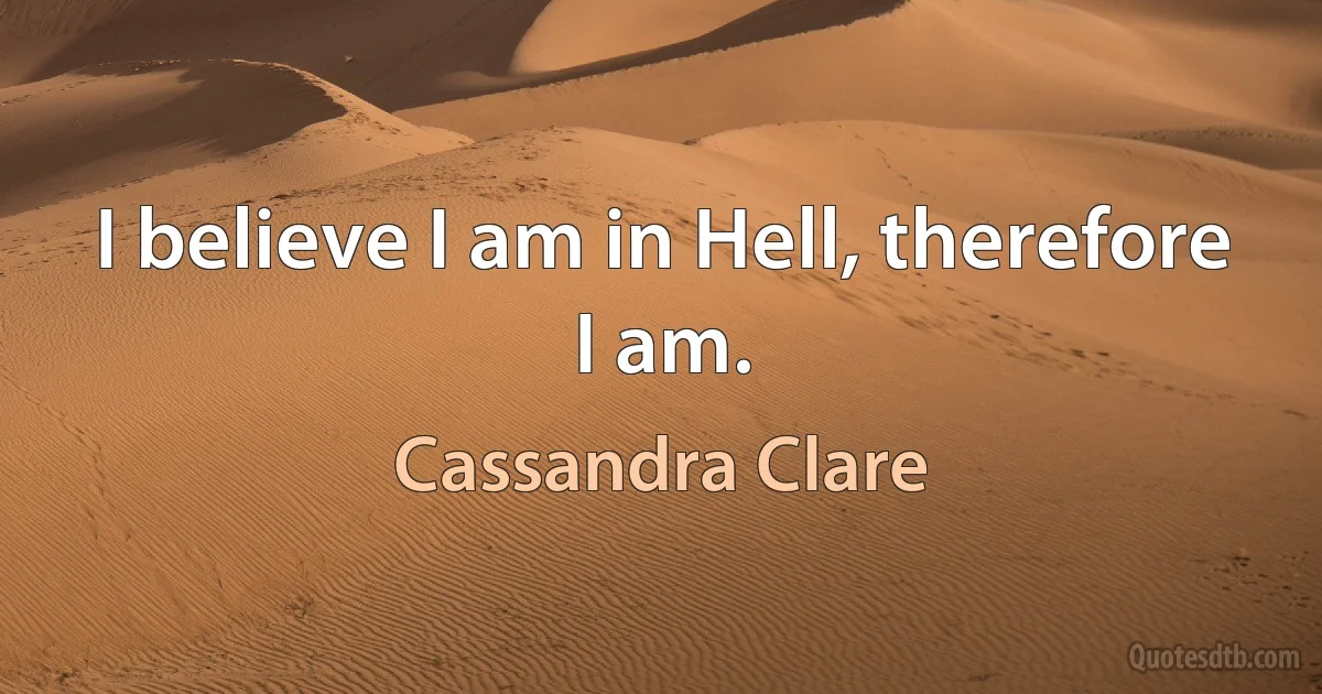 I believe I am in Hell, therefore I am. (Cassandra Clare)