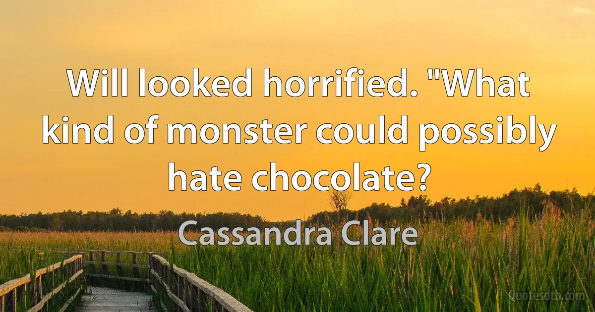 Will looked horrified. "What kind of monster could possibly hate chocolate? (Cassandra Clare)