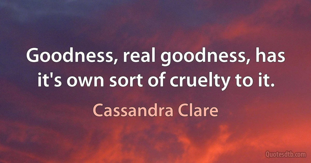 Goodness, real goodness, has it's own sort of cruelty to it. (Cassandra Clare)