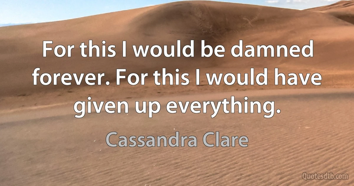 For this I would be damned forever. For this I would have given up everything. (Cassandra Clare)