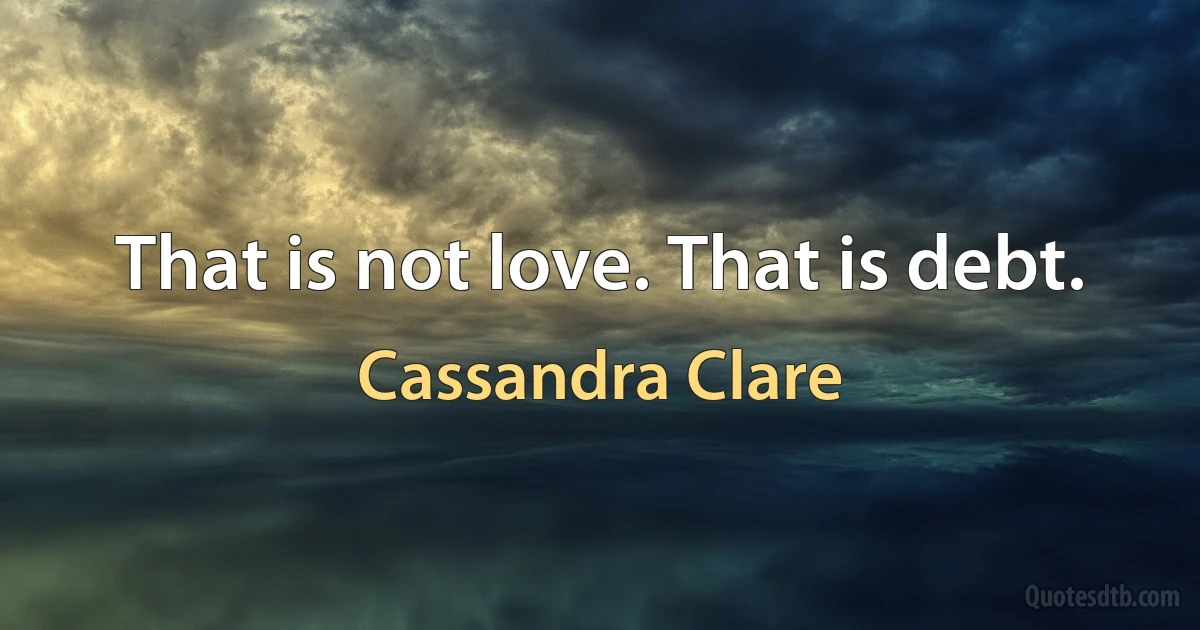 That is not love. That is debt. (Cassandra Clare)