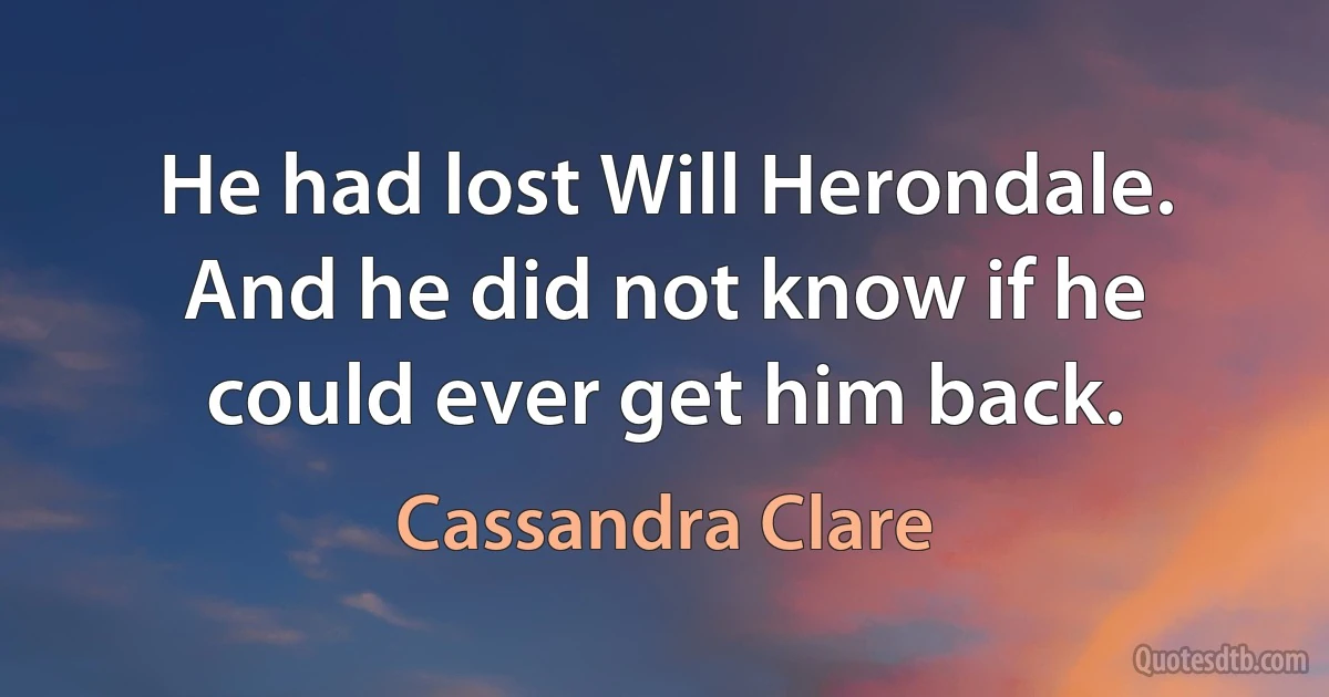 He had lost Will Herondale. And he did not know if he could ever get him back. (Cassandra Clare)