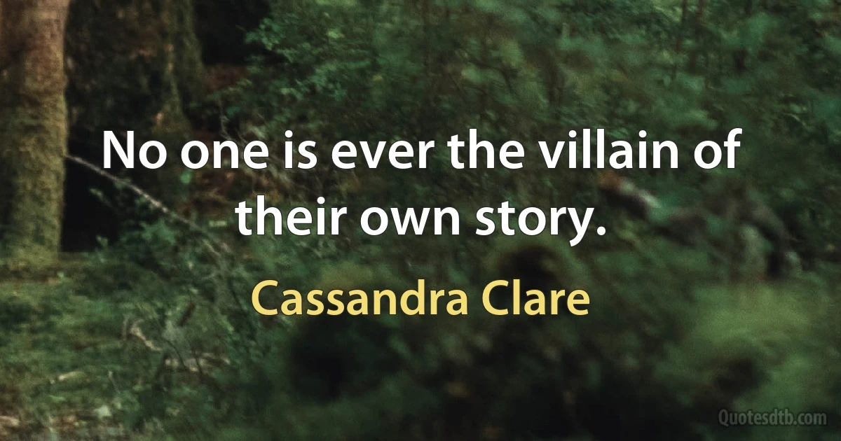 No one is ever the villain of their own story. (Cassandra Clare)