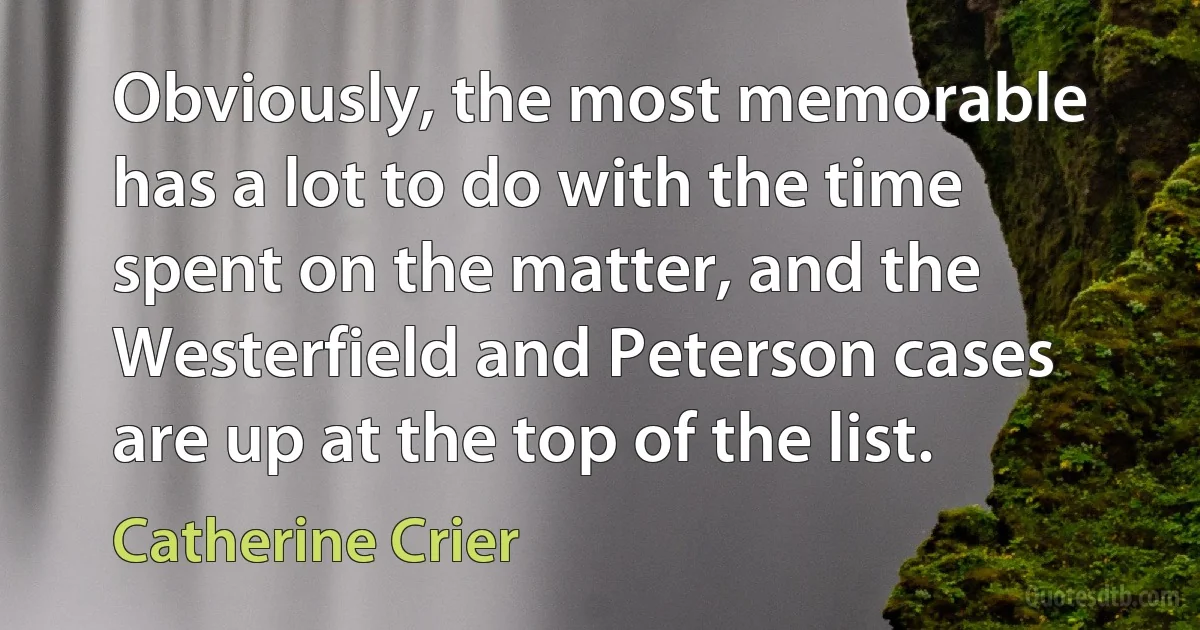 Obviously, the most memorable has a lot to do with the time spent on the matter, and the Westerfield and Peterson cases are up at the top of the list. (Catherine Crier)