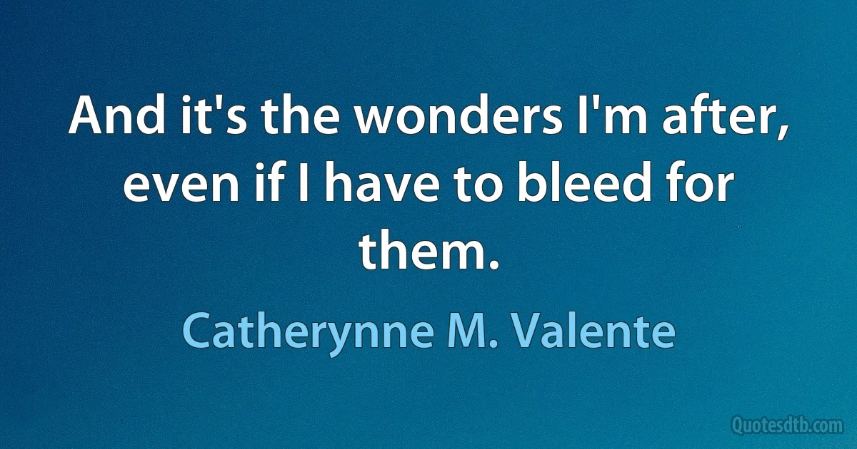 And it's the wonders I'm after, even if I have to bleed for them. (Catherynne M. Valente)