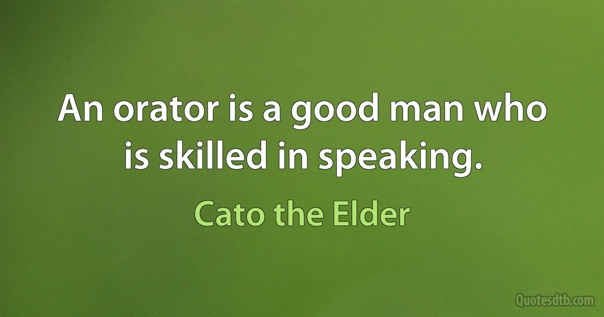 An orator is a good man who is skilled in speaking. (Cato the Elder)