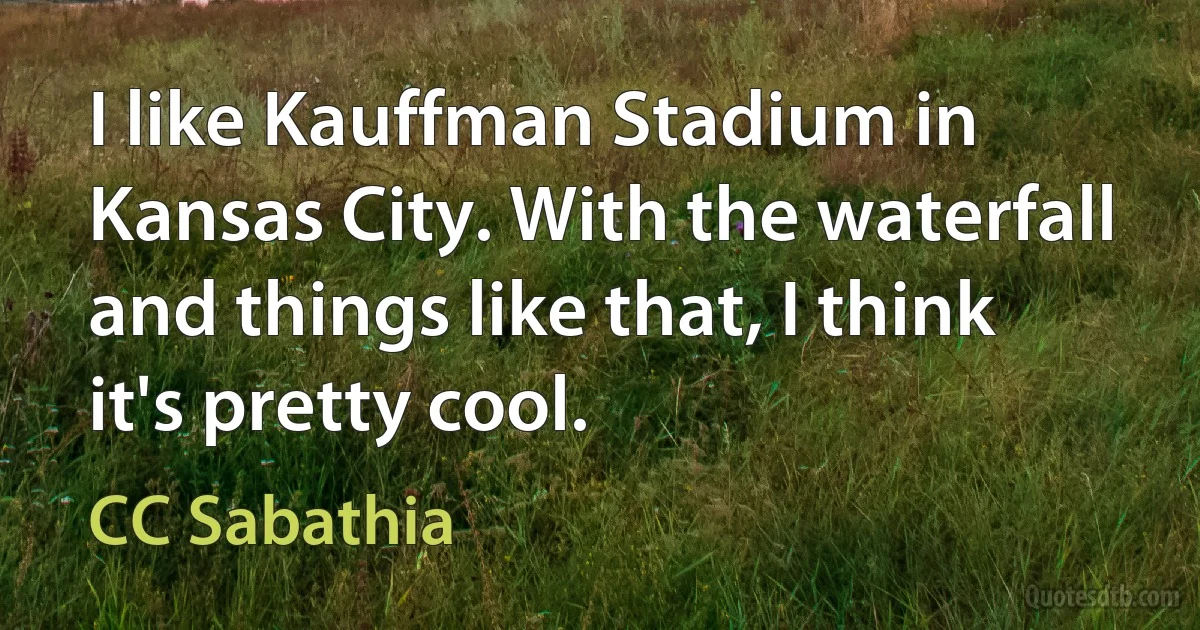 I like Kauffman Stadium in Kansas City. With the waterfall and things like that, I think it's pretty cool. (CC Sabathia)