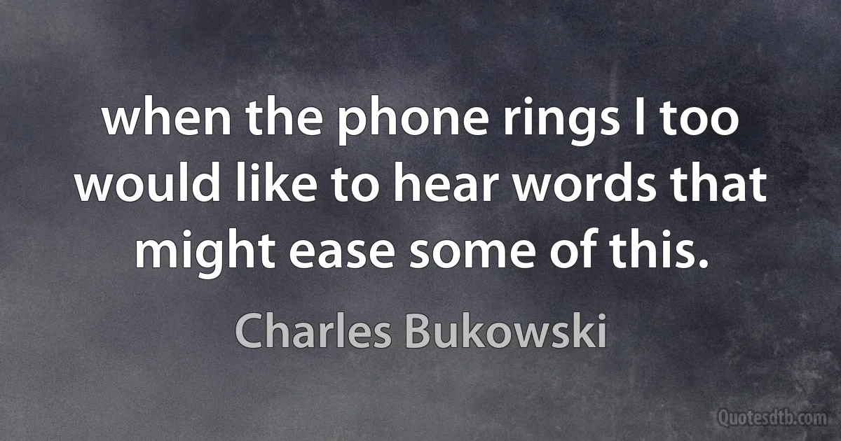 when the phone rings I too would like to hear words that might ease some of this. (Charles Bukowski)