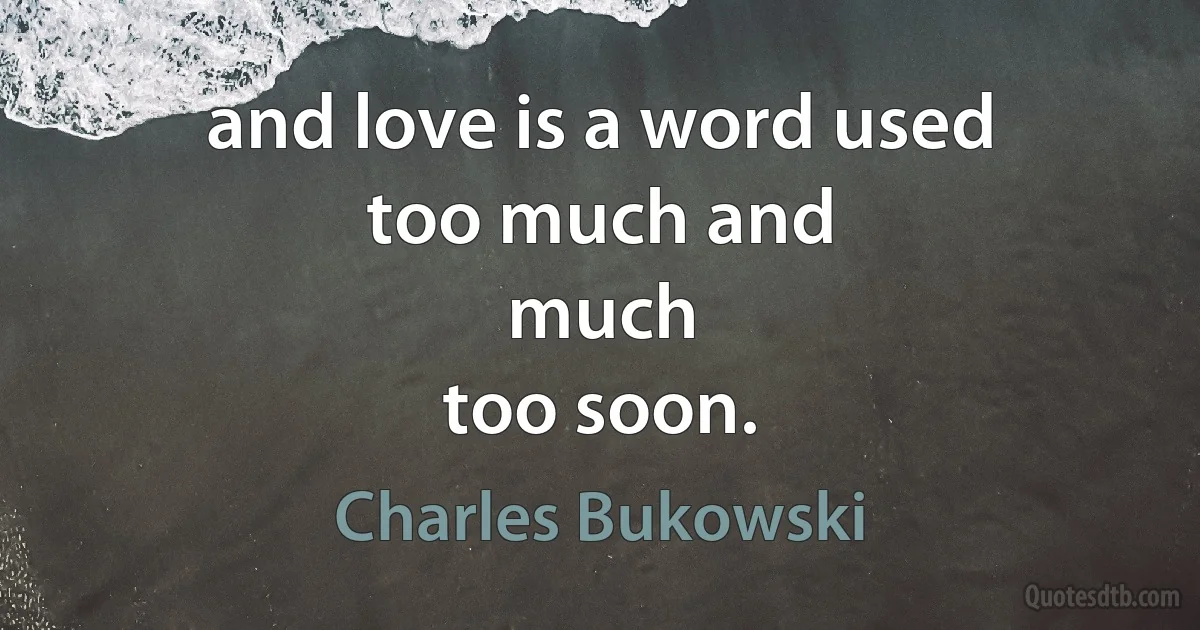 and love is a word used
too much and
much
too soon. (Charles Bukowski)