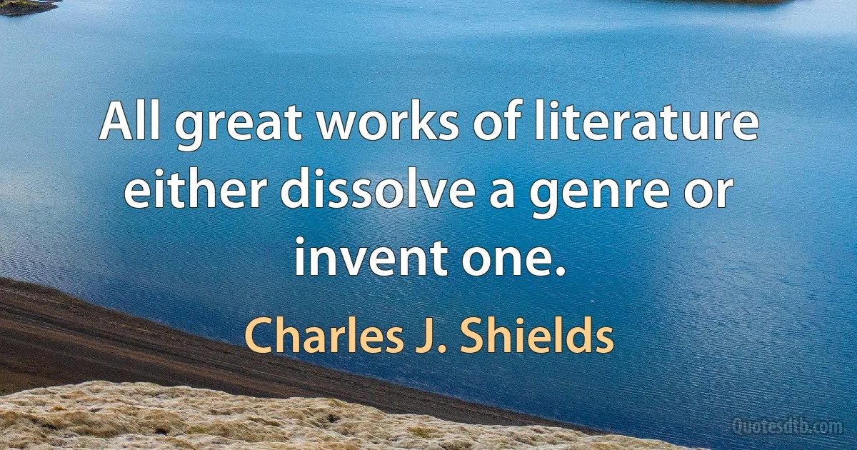 All great works of literature either dissolve a genre or invent one. (Charles J. Shields)