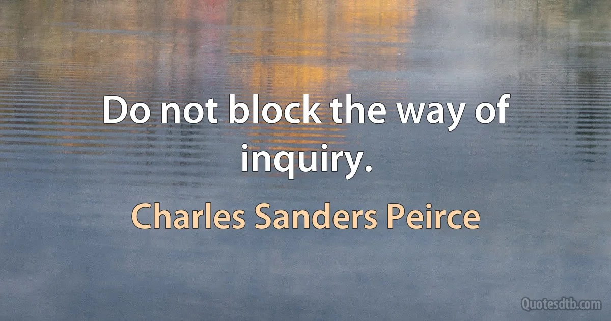 Do not block the way of inquiry. (Charles Sanders Peirce)