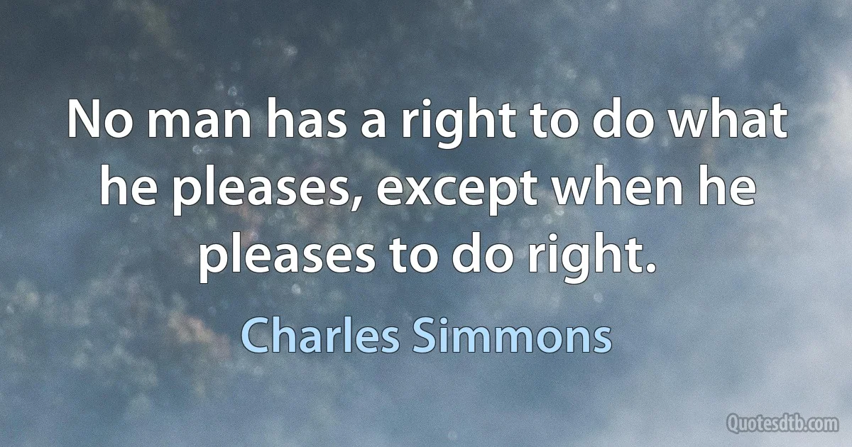 No man has a right to do what he pleases, except when he pleases to do right. (Charles Simmons)