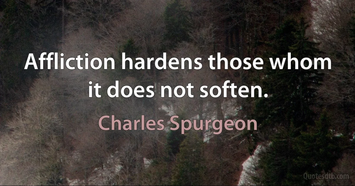 Affliction hardens those whom it does not soften. (Charles Spurgeon)