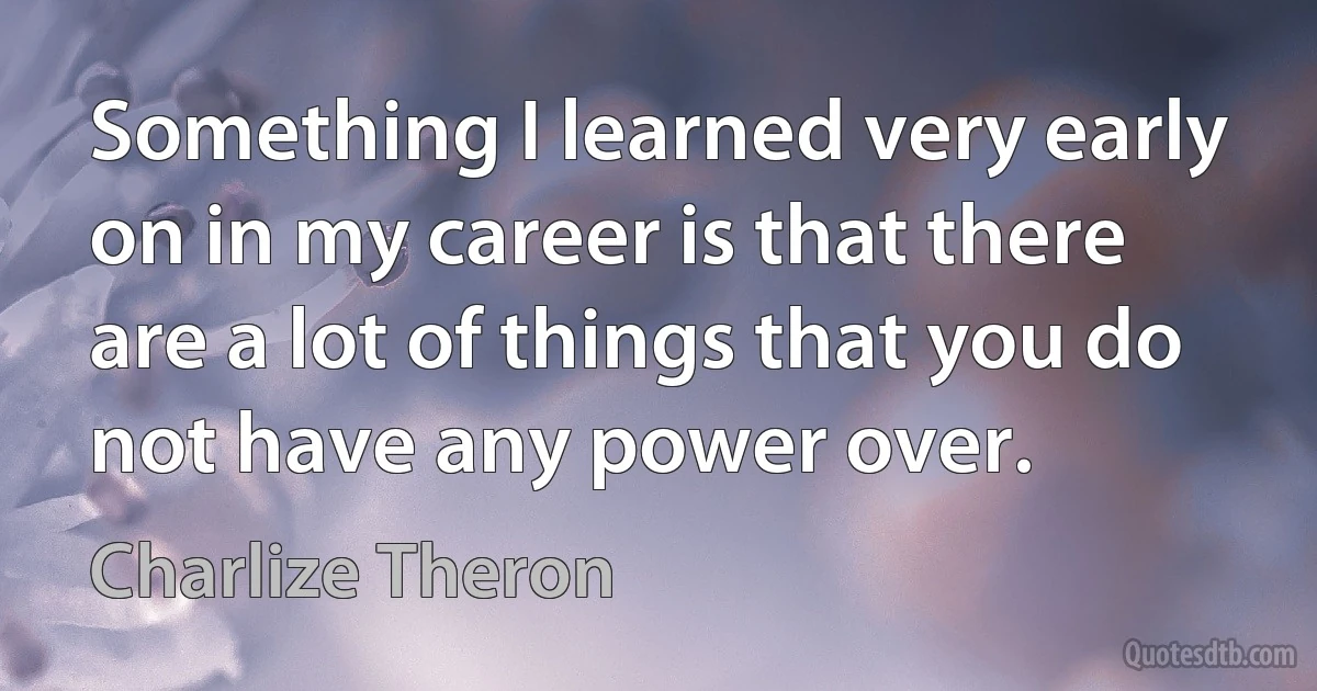 Something I learned very early on in my career is that there are a lot of things that you do not have any power over. (Charlize Theron)