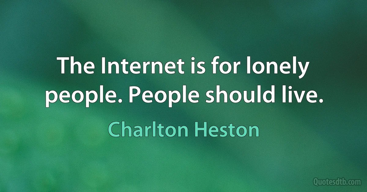 The Internet is for lonely people. People should live. (Charlton Heston)