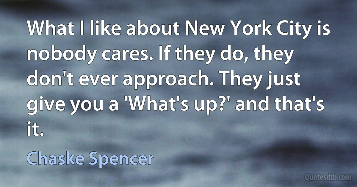 What I like about New York City is nobody cares. If they do, they don't ever approach. They just give you a 'What's up?' and that's it. (Chaske Spencer)