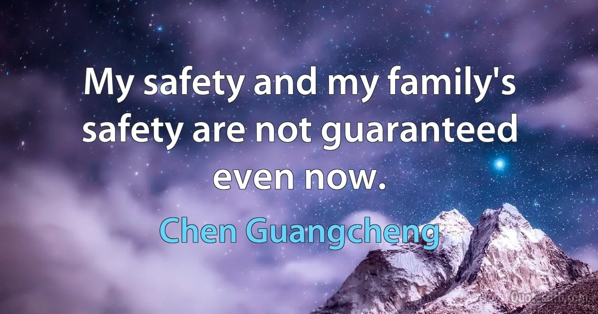 My safety and my family's safety are not guaranteed even now. (Chen Guangcheng)