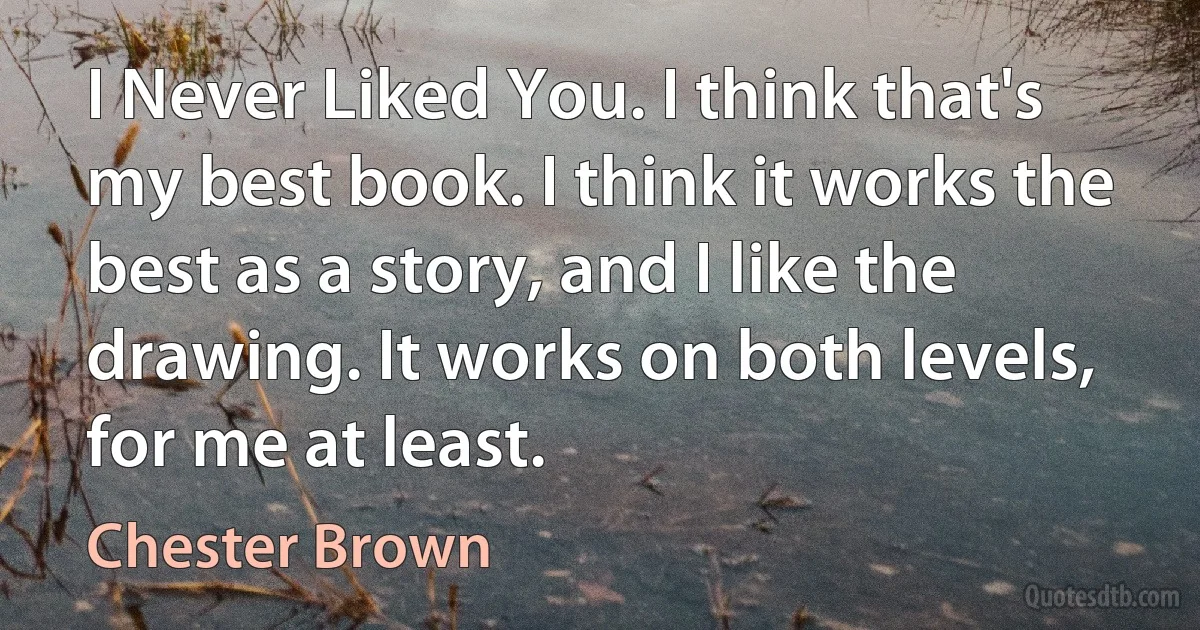 I Never Liked You. I think that's my best book. I think it works the best as a story, and I like the drawing. It works on both levels, for me at least. (Chester Brown)