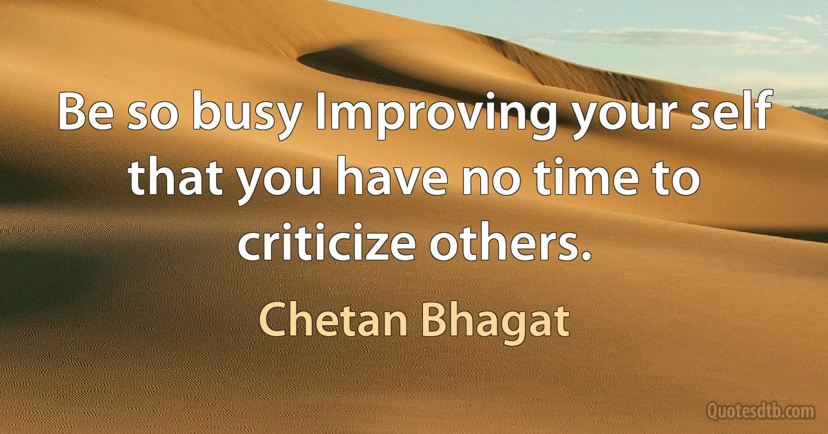 Be so busy Improving your self that you have no time to criticize others. (Chetan Bhagat)