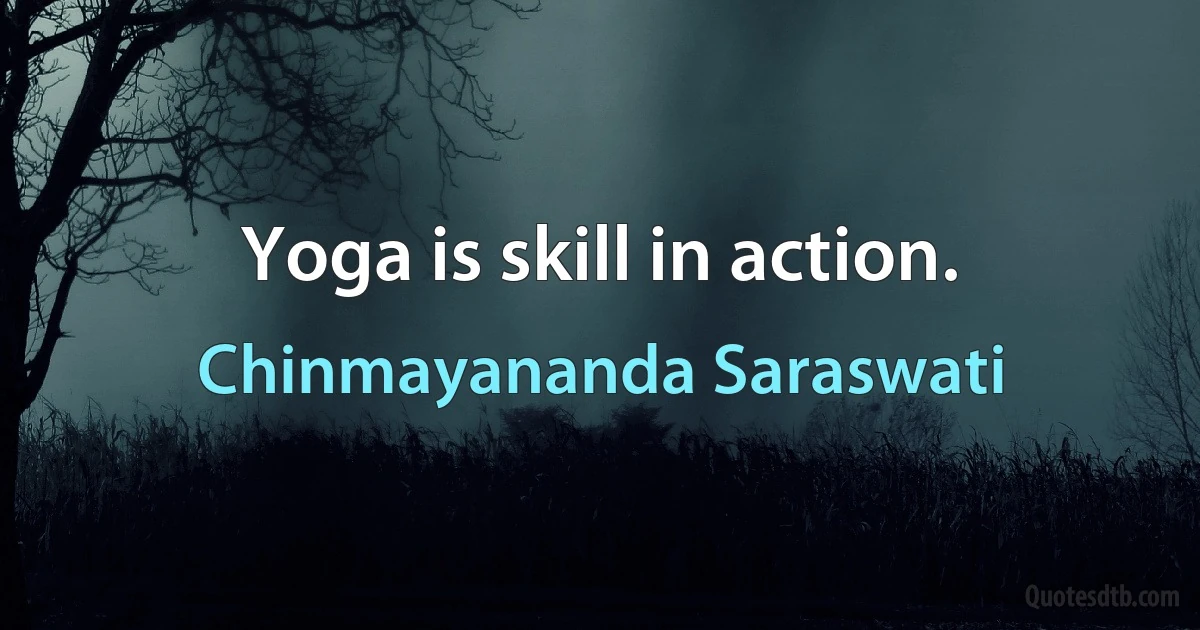 Yoga is skill in action. (Chinmayananda Saraswati)