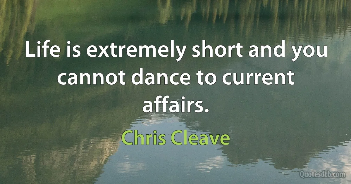 Life is extremely short and you cannot dance to current affairs. (Chris Cleave)