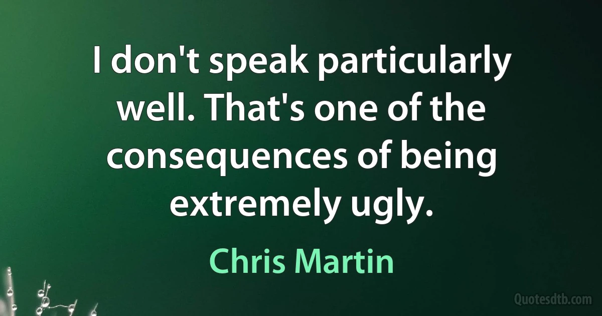 I don't speak particularly well. That's one of the consequences of being extremely ugly. (Chris Martin)