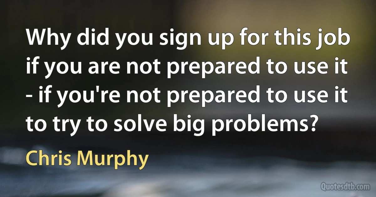 Why did you sign up for this job if you are not prepared to use it - if you're not prepared to use it to try to solve big problems? (Chris Murphy)