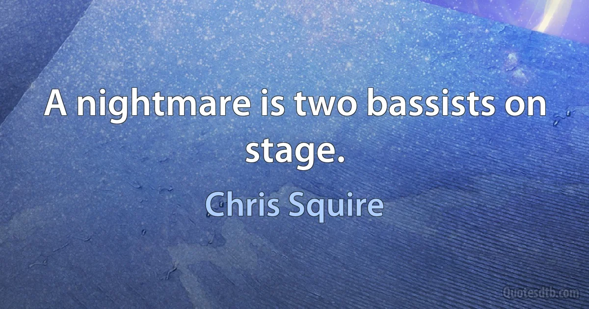 A nightmare is two bassists on stage. (Chris Squire)