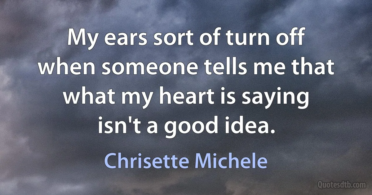 My ears sort of turn off when someone tells me that what my heart is saying isn't a good idea. (Chrisette Michele)