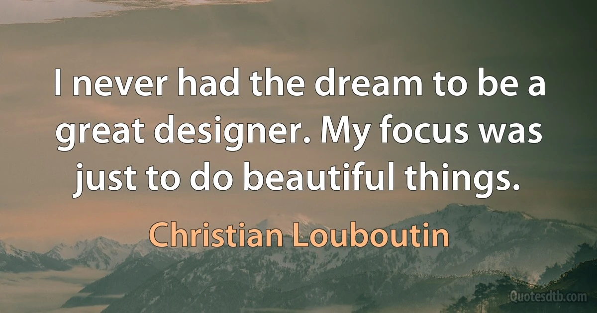 I never had the dream to be a great designer. My focus was just to do beautiful things. (Christian Louboutin)