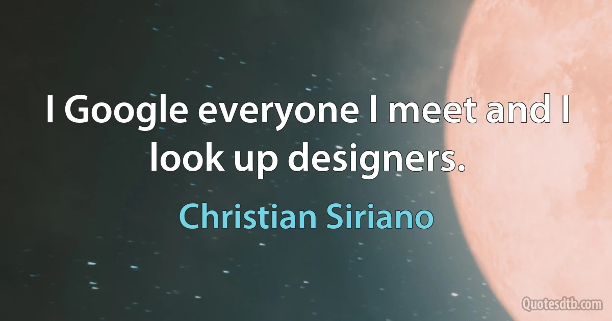 I Google everyone I meet and I look up designers. (Christian Siriano)