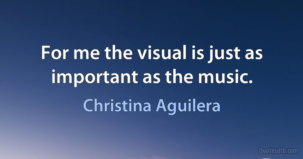 For me the visual is just as important as the music. (Christina Aguilera)